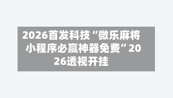 2026首发科技“微乐麻将小程序必赢神器免费	”2026透视开挂-第2张图片