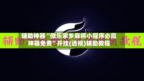 辅助神器“微乐家乡麻将小程序必赢神器免费”开挂(透视)辅助教程-第1张图片