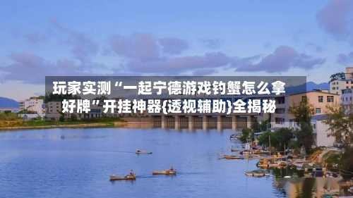 玩家实测“一起宁德游戏钓蟹怎么拿好牌”开挂神器{透视辅助}全揭秘-第2张图片