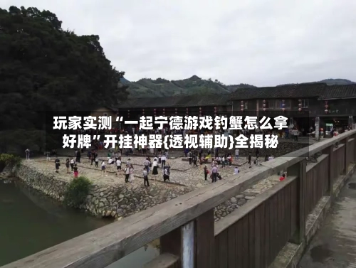 玩家实测“一起宁德游戏钓蟹怎么拿好牌”开挂神器{透视辅助}全揭秘