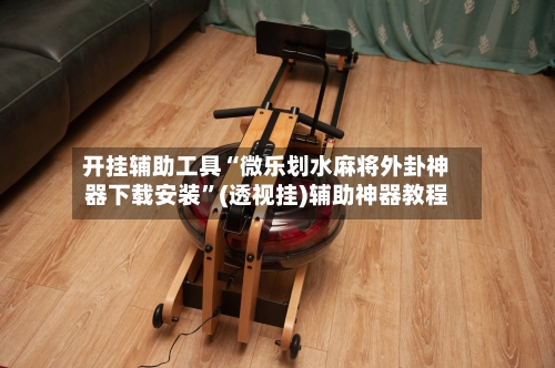开挂辅助工具“微乐划水麻将外卦神器下载安装”(透视挂)辅助神器教程
