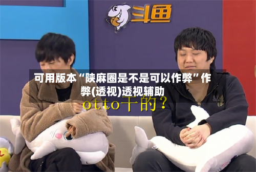 可用版本“陕麻圈是不是可以作弊	”作弊(透视)透视辅助-第1张图片