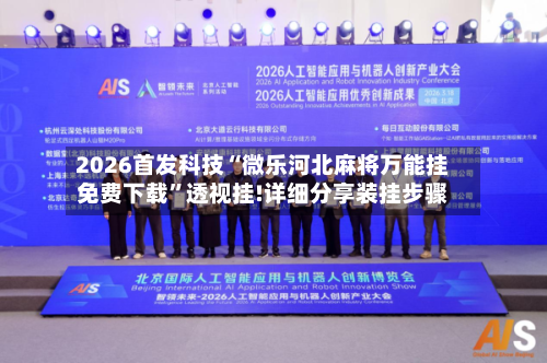 2026首发科技“微乐河北麻将万能挂免费下载”透视挂!详细分享装挂步骤