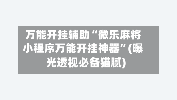 万能开挂辅助“微乐麻将小程序万能开挂神器	”(曝光透视必备猫腻)-第2张图片