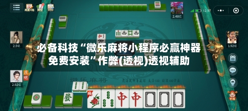 必备科技“微乐麻将小程序必赢神器免费安装”作弊(透视)透视辅助-第1张图片