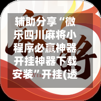 辅助分享“微乐四川麻将小程序必赢神器开挂神器下载安装	”开挂(透视)辅助教程-第1张图片