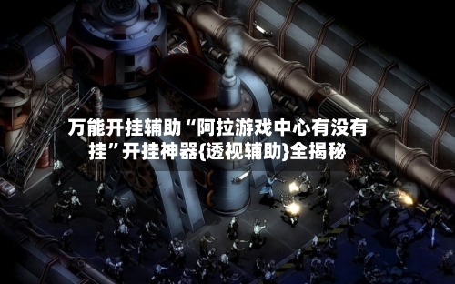 万能开挂辅助“阿拉游戏中心有没有挂	”开挂神器{透视辅助}全揭秘-第1张图片