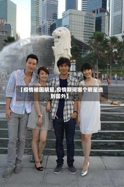 【疫情被困明星,疫情期间哪个明星逃到国外】