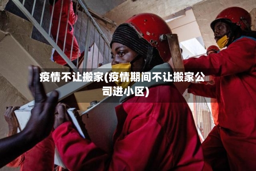 疫情不让搬家(疫情期间不让搬家公司进小区)