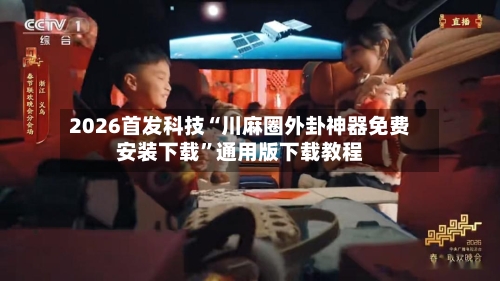 2026首发科技“川麻圈外卦神器免费安装下载”通用版下载教程