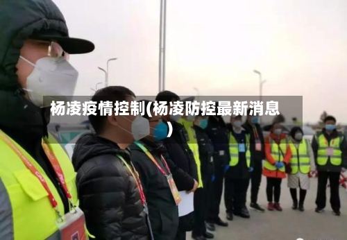 杨凌疫情控制(杨凌防控最新消息)-第2张图片