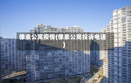 像素公寓疫情(像素公寓投诉电话)-第3张图片