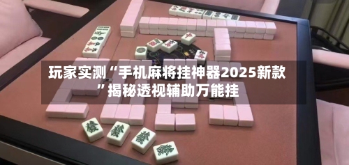 玩家实测“手机麻将挂神器2025新款”揭秘透视辅助万能挂