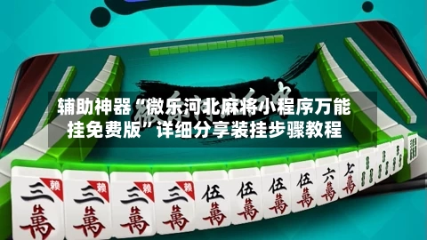 辅助神器“微乐河北麻将小程序万能挂免费版	”详细分享装挂步骤教程-第1张图片