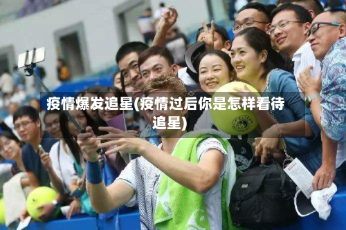 疫情爆发追星(疫情过后你是怎样看待追星)