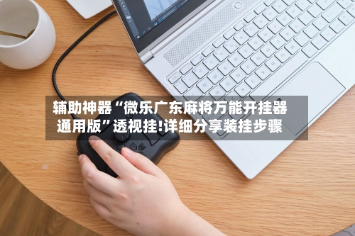 辅助神器“微乐广东麻将万能开挂器通用版”透视挂!详细分享装挂步骤