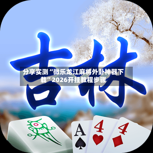 分享实测“微乐龙江麻将外卦神器下载”2026开挂教程步骤-第1张图片