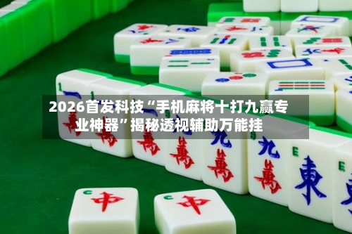 2026首发科技“手机麻将十打九赢专业神器”揭秘透视辅助万能挂