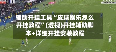 辅助开挂工具“皮球娱乐怎么开挂教程	”(透视)开挂辅助脚本+详细开挂安装教程-第1张图片