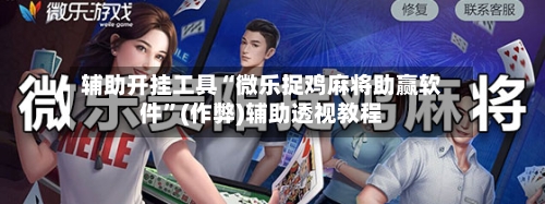 辅助开挂工具“微乐捉鸡麻将助赢软件”(作弊)辅助透视教程-第1张图片