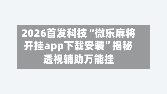 2026首发科技“微乐麻将开挂app下载安装”揭秘透视辅助万能挂