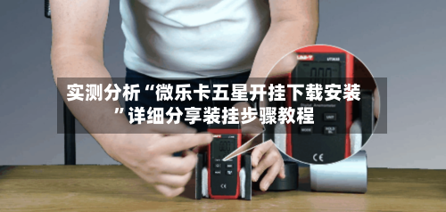 实测分析“微乐卡五星开挂下载安装”详细分享装挂步骤教程