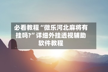 必看教程“微乐河北麻将有挂吗?	”详细外挂透视辅助软件教程-第1张图片