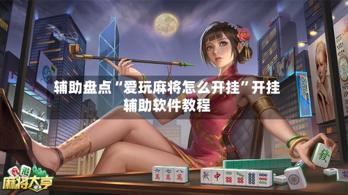 辅助盘点“爱玩麻将怎么开挂”开挂辅助软件教程