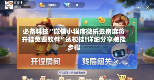 必备科技“微信小程序微乐云南麻将开挂免费软件”透视挂!详细分享装挂步骤