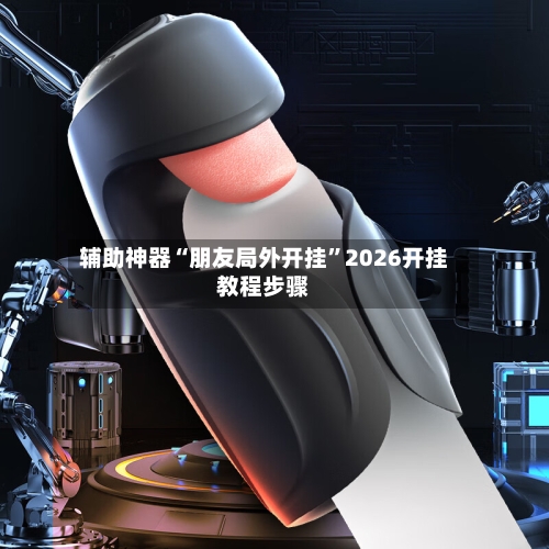 辅助神器“朋友局外开挂	”2026开挂教程步骤-第1张图片