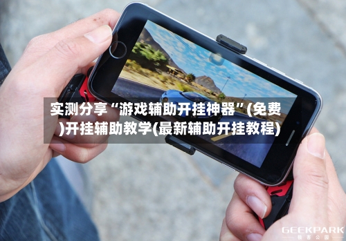 实测分享“游戏辅助开挂神器”(免费)开挂辅助教学(最新辅助开挂教程)