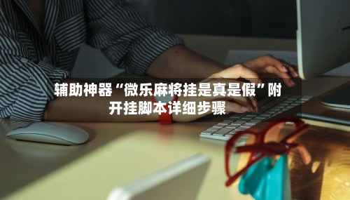 辅助神器“微乐麻将挂是真是假”附开挂脚本详细步骤-第2张图片