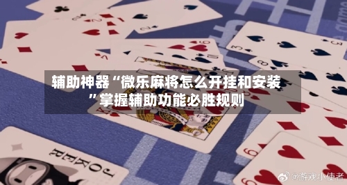 辅助神器“微乐麻将怎么开挂和安装”掌握辅助功能必胜规则-第2张图片