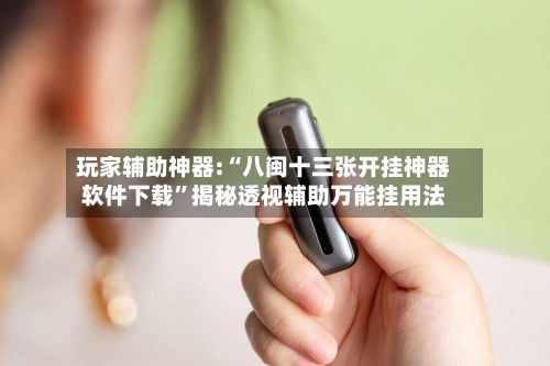 玩家辅助神器:“八闽十三张开挂神器软件下载”揭秘透视辅助万能挂用法