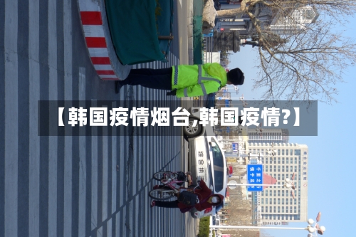 【韩国疫情烟台,韩国疫情?】