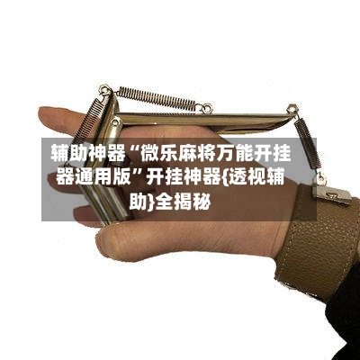 辅助神器“微乐麻将万能开挂器通用版	”开挂神器{透视辅助}全揭秘-第1张图片