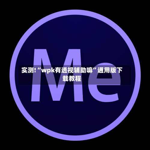 实测!“wpk有透视辅助嘛”通用版下载教程-第1张图片