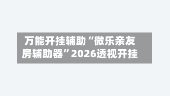 万能开挂辅助“微乐亲友房辅助器	”2026透视开挂-第1张图片