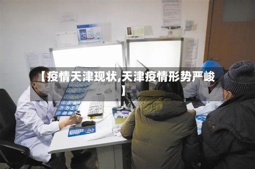 【疫情天津现状,天津疫情形势严峻】-第2张图片