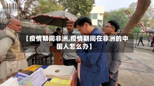 【疫情期间非洲,疫情期间在非洲的中国人怎么办】-第1张图片