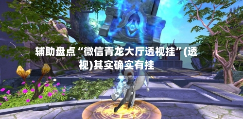 辅助盘点“微信青龙大厅透视挂”(透视)其实确实有挂