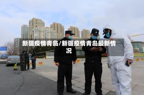 新疆疫情青岛/新疆疫情青岛最新情况