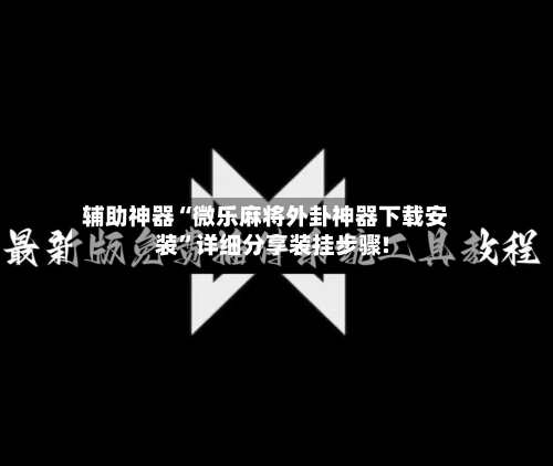 辅助神器“微乐麻将外卦神器下载安装”详细分享装挂步骤!