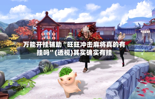 万能开挂辅助“旺旺冲击麻将真的有挂吗”(透视)其实确实有挂