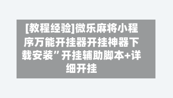 [教程经验]微乐麻将小程序万能开挂器开挂神器下载安装”开挂辅助脚本+详细开挂