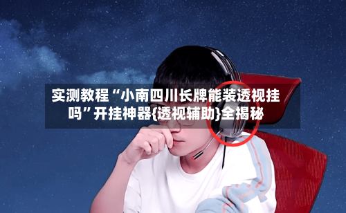 实测教程“小南四川长牌能装透视挂吗	”开挂神器{透视辅助}全揭秘-第2张图片