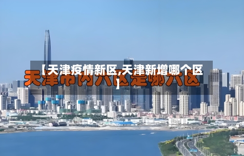 【天津疫情新区,天津新增哪个区】