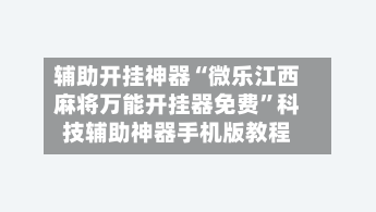 辅助开挂神器“微乐江西麻将万能开挂器免费”科技辅助神器手机版教程