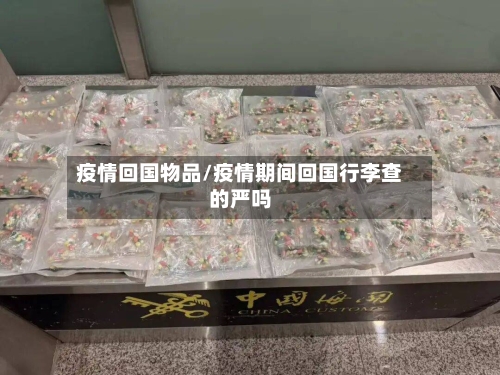 疫情回国物品/疫情期间回国行李查的严吗