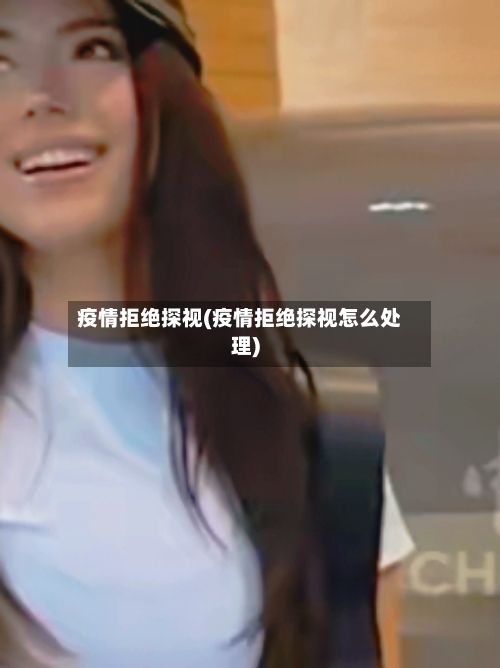 疫情拒绝探视(疫情拒绝探视怎么处理)